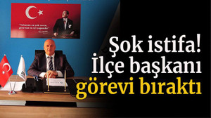 Şok istifa! İlçe başkanı görevi bıraktı